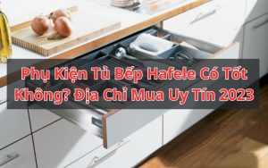 phụ kiện tủ bếp hafele có tốt không