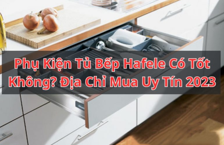 Phụ Kiện Tủ Bếp Hafele Có Tốt Không? Địa Chỉ Mua Uy Tín Giá Tốt Ở Đâu 2023?