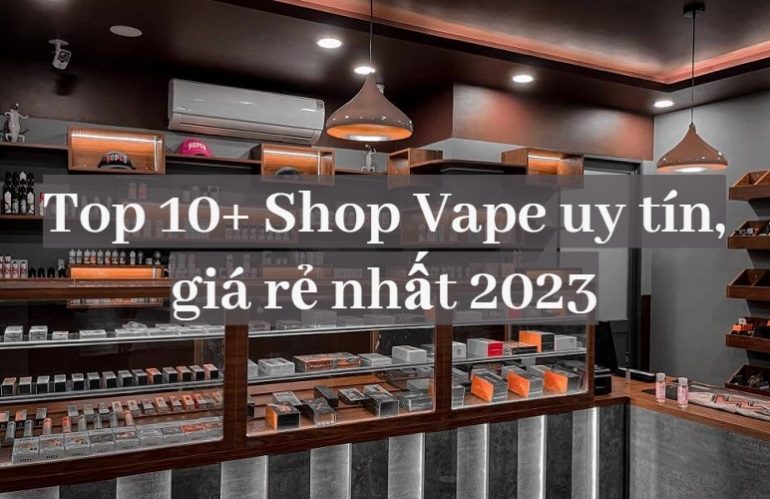 Top 10+ Shop Vape Giá Rẻ, Chất Lượng Nhất Hiện Nay