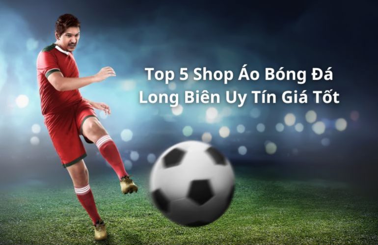 Khám Phá Ngay Top 5 Shop Áo Bóng Đá Long Biên Uy Tín Giá Tốt 2024