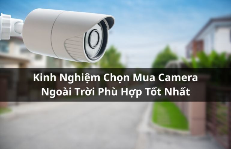 Bỏ Túi Kinh Nghiệm Chọn Mua Camera Ngoài Trời Chất Lượng Tốt