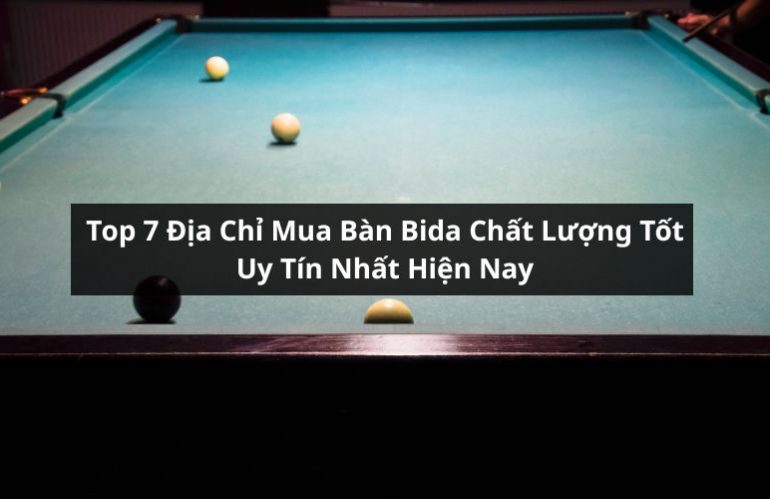 Top 7 Địa Chỉ Mua Bàn Bida Chất Lượng Tốt Uy Tín Nhất Hiện Nay