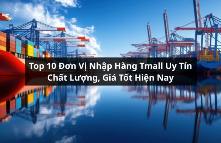 Top 10 Đơn Vị Nhập Hàng Tmall Uy Tín Chất Lượng, Giá Tốt Hiện Nay